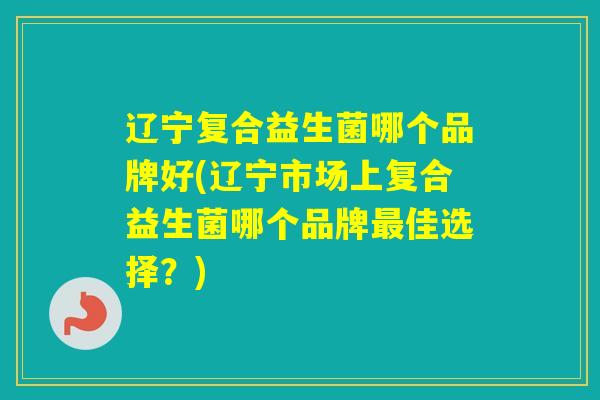 辽宁复合益生菌哪个品牌好(辽宁市场上复合益生菌哪个品牌佳选择？)