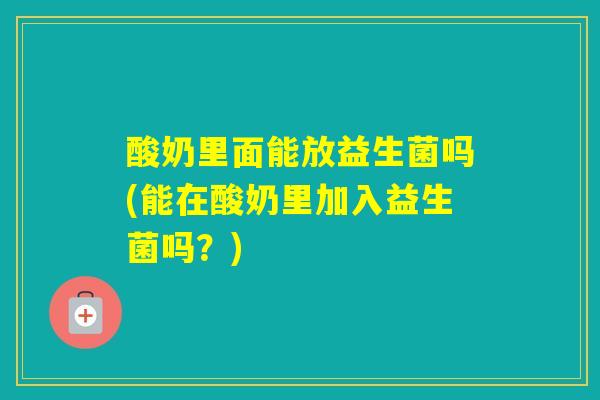 酸奶里面能放益生菌吗(能在酸奶里加入益生菌吗？)