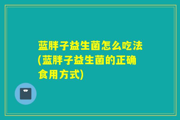 蓝胖子益生菌怎么吃法(蓝胖子益生菌的正确食用方式)