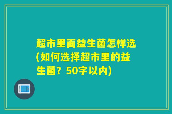超市里面益生菌怎样选(如何选择超市里的益生菌？50字以内)