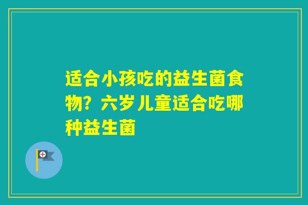 适合小孩吃的益生菌食物？六岁儿童适合吃哪种益生菌