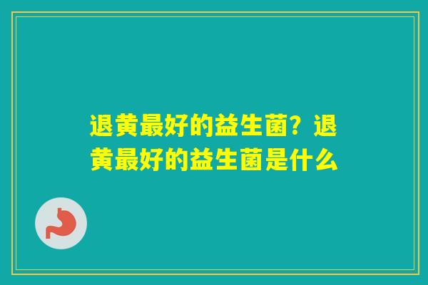 退黄好的益生菌？退黄好的益生菌是什么