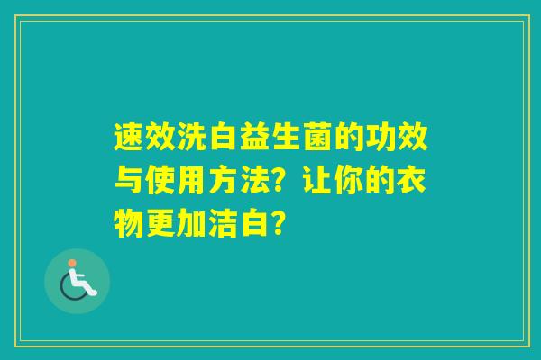 速效洗白益生菌的功效与使用方法？让你的衣物更加洁白？