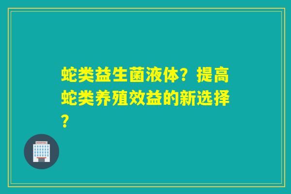 蛇类益生菌液体？提高蛇类养殖效益的新选择？