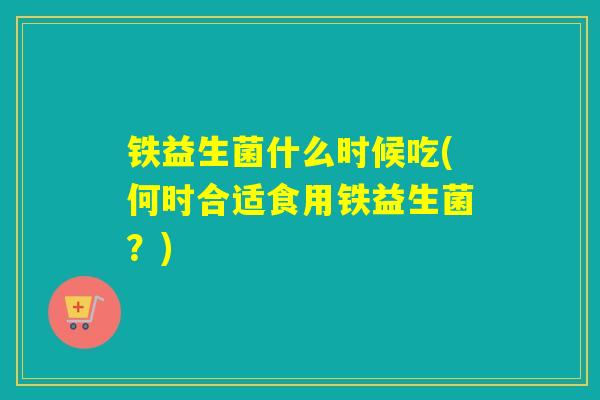 铁益生菌什么时候吃(何时合适食用铁益生菌？)