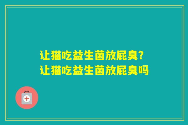 让猫吃益生菌放屁臭？让猫吃益生菌放屁臭吗