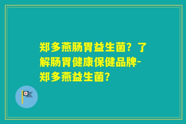 郑多燕肠胃益生菌？了解肠胃健康保健品牌-郑多燕益生菌？
