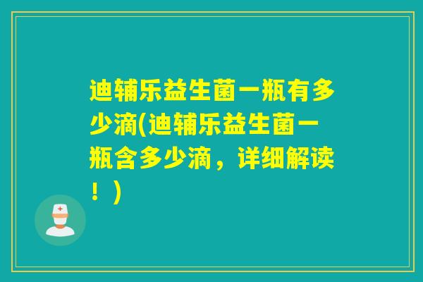迪辅乐益生菌一瓶有多少滴(迪辅乐益生菌一瓶含多少滴，详细解读！)