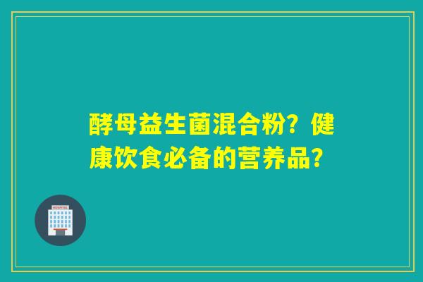 酵母益生菌混合粉？健康饮食必备的营养品？