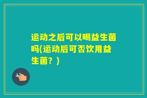 运动之后可以喝益生菌吗(运动后可否饮用益生菌？)