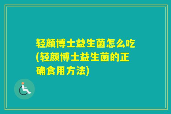 轻颜博士益生菌怎么吃(轻颜博士益生菌的正确食用方法) 轻颜博士益生菌怎么吃(轻颜博士益生菌的正确食用方法)