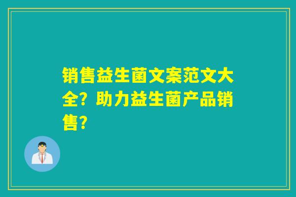 销售益生菌文案范文大全?助力益生菌产品销售? 销售益生菌文案范文大全?助力益生菌产品销售?
