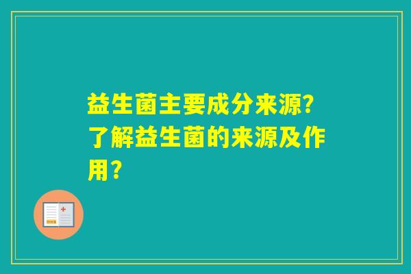 益生菌主要成分来源?了解益生菌的来源及作用? 益生菌主要成分来源?了解益生菌的来源及作用?