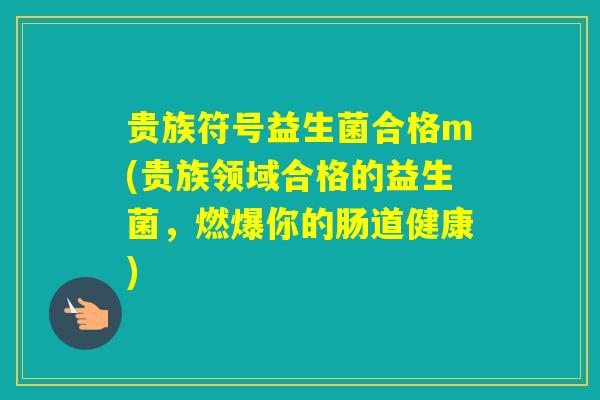贵族符号益生菌合格m(贵族领域合格的益生菌,燃爆你的肠道健康) 贵族符号益生菌合格m(贵族领域合格的益生菌,燃爆你的肠道健康)