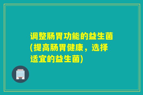 调整肠胃功能的益生菌(提高肠胃健康,选择适宜的益生菌) 调整肠胃功能的益生菌(提高肠胃健康,选择适宜的益生菌)