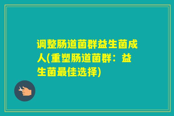调整肠道菌群益生菌成人(重塑肠道菌群:益生菌佳选择) 调整肠道菌群益生菌成人(重塑肠道菌群:益生菌佳选择)