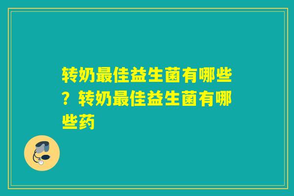 转奶佳益生菌有哪些?转奶佳益生菌有哪些药 转奶佳益生菌有哪些?转奶佳益生菌有哪些药