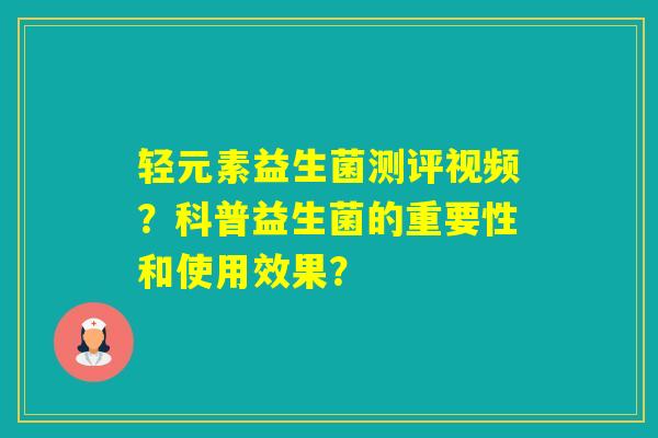 轻元素益生菌测评视频？科普益生菌的重要性和使用效果？