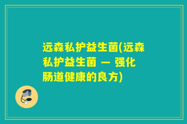 远森私护益生菌(远森私护益生菌 — 强化肠道健康的良方) 远森私护益生菌(远森私护益生菌 — 强化肠道健康的良方)