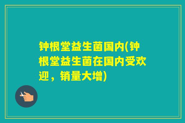 钟根堂益生菌国内(钟根堂益生菌在国内受欢迎，销量大增)