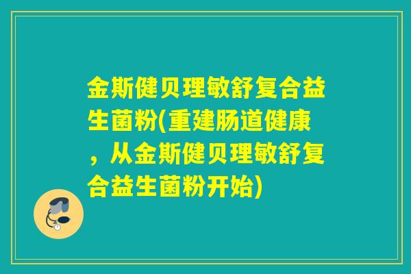 金斯健贝理敏舒复合益生菌粉(重建肠道健康，从金斯健贝理敏舒复合益生菌粉开始)