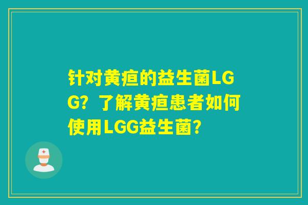 针对黄疸的益生菌LGG?了解黄疸患者如何使用LGG益生菌? 针对黄疸的益生菌LGG?了解黄疸患者如何使用LGG益生菌?