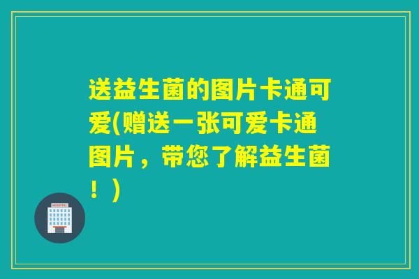 送益生菌的图片卡通可爱(赠送一张可爱卡通图片，带您了解益生菌！)