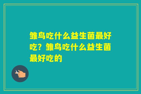 雏鸟吃什么益生菌好吃?雏鸟吃什么益生菌好吃的 雏鸟吃什么益生菌好吃?雏鸟吃什么益生菌好吃的