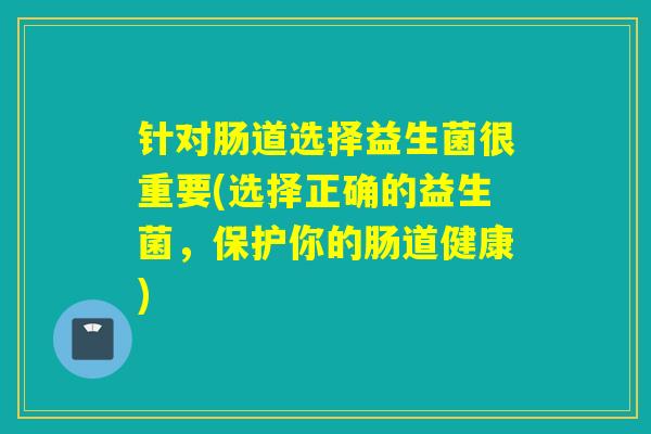针对肠道选择益生菌很重要(选择正确的益生菌，保护你的肠道健康)