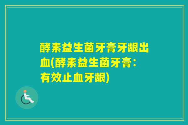 酵素益生菌牙膏牙龈出(酵素益生菌牙膏：有效止牙龈)