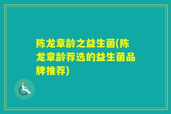 陈龙章龄之益生菌(陈龙章龄荐选的益生菌品牌推荐) 陈龙章龄之益生菌(陈龙章龄荐选的益生菌品牌推荐)