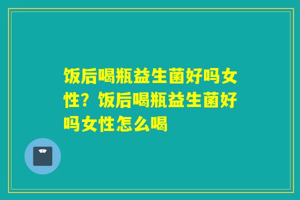 饭后喝瓶益生菌好吗女性？饭后喝瓶益生菌好吗女性怎么喝