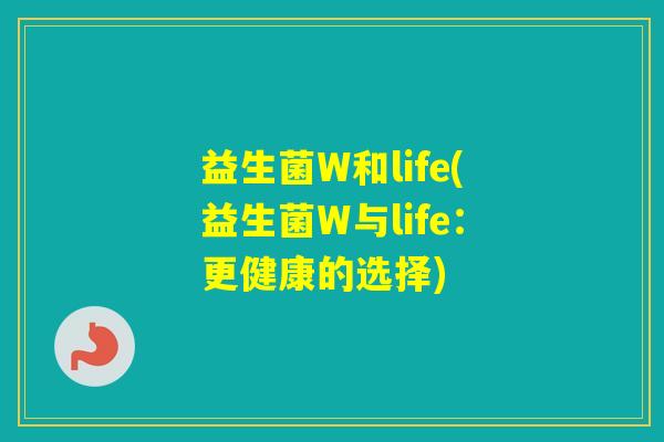 益生菌W和life(益生菌W与life:更健康的选择) 益生菌W和life(益生菌W与life:更健康的选择)