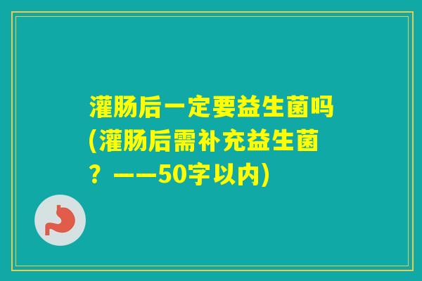灌肠后一定要益生菌吗(灌肠后需补充益生菌?——50字以内) 灌肠后一定要益生菌吗(灌肠后需补充益生菌?——50字以内)