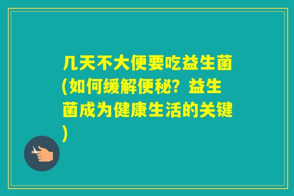 几天不大便要吃益生菌(如何缓解?益生菌成为健康生活的关键) 几天不大便要吃益生菌(如何缓解?益生菌成为健康生活的关键)