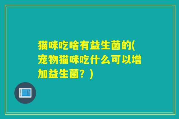 猫咪吃啥有益生菌的(宠物猫咪吃什么可以增加益生菌？)