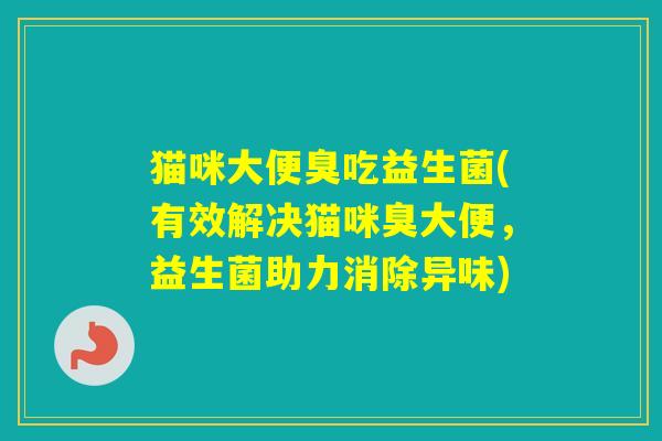 猫咪大便臭吃益生菌(有效解决猫咪臭大便，益生菌助力消除异味)
