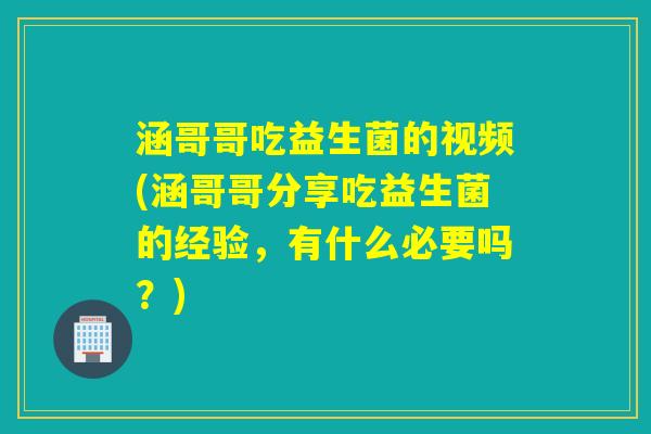 涵哥哥吃益生菌的视频(涵哥哥分享吃益生菌的经验,有什么必要吗?) 涵哥哥吃益生菌的视频(涵哥哥分享吃益生菌的经验,有什么必要吗?)