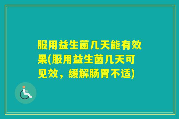 服用益生菌几天能有效果(服用益生菌几天可见效,缓解肠胃不适) 服用益生菌几天能有效果(服用益生菌几天可见效,缓解肠胃不适)