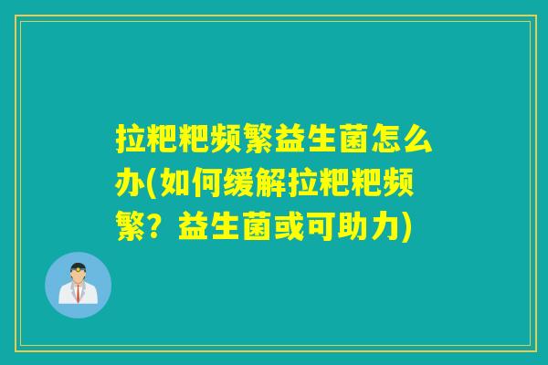 拉粑粑频繁益生菌怎么办(如何缓解拉粑粑频繁?益生菌或可助力) 拉粑粑频繁益生菌怎么办(如何缓解拉粑粑频繁?益生菌或可助力)