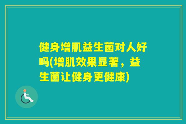 健身增肌益生菌对人好吗(增肌效果显著,益生菌让健身更健康) 健身增肌益生菌对人好吗(增肌效果显著,益生菌让健身更健康)