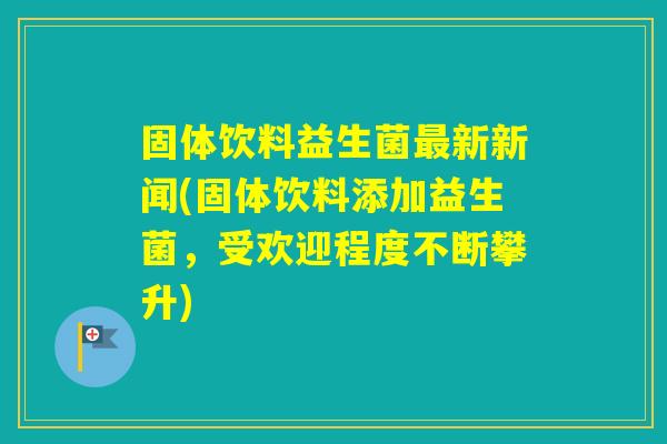 固体饮料益生菌新新闻(固体饮料添加益生菌，受欢迎程度不断攀升)