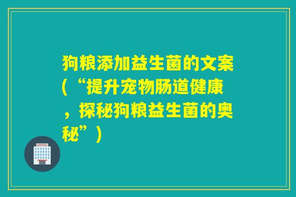 狗粮添加益生菌的文案(“提升宠物肠道健康，探秘狗粮益生菌的奥秘”)