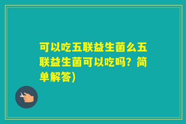 可以吃五联益生菌么五联益生菌可以吃吗？简单解答)