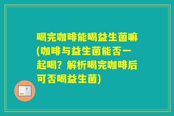 喝完咖啡能喝益生菌嘛(咖啡与益生菌能否一起喝？解析喝完咖啡后可否喝益生菌)