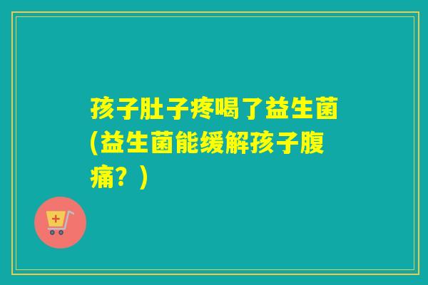 孩子肚子疼喝了益生菌(益生菌能缓解孩子？)