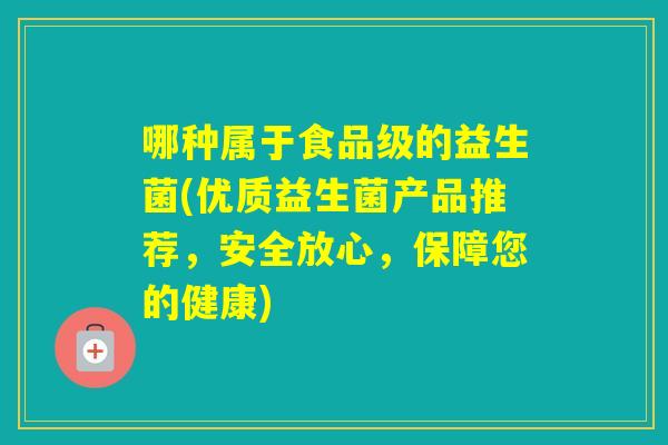 哪种属于食品级的益生菌(优质益生菌产品推荐，安全放心，保障您的健康)