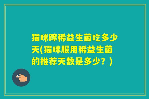 猫咪蹿稀益生菌吃多少天(猫咪服用稀益生菌的推荐天数是多少？)