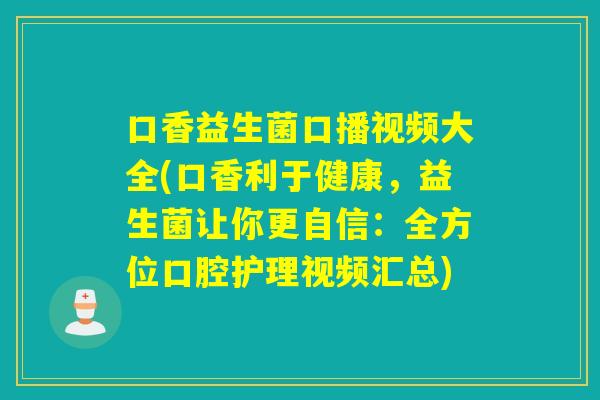 口香益生菌口播视频大全(口香利于健康，益生菌让你更自信：全方位口腔护理视频汇总)