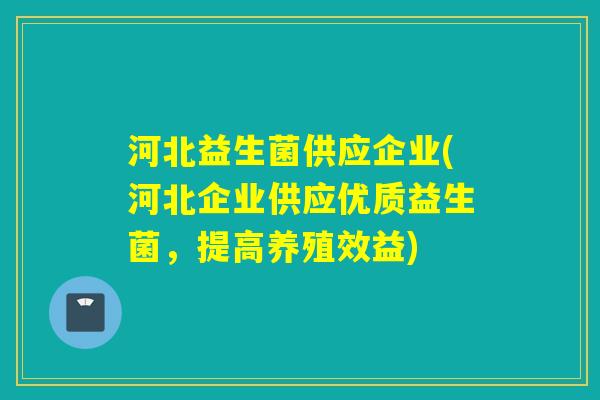 河北益生菌供应企业(河北企业供应优质益生菌，提高养殖效益)